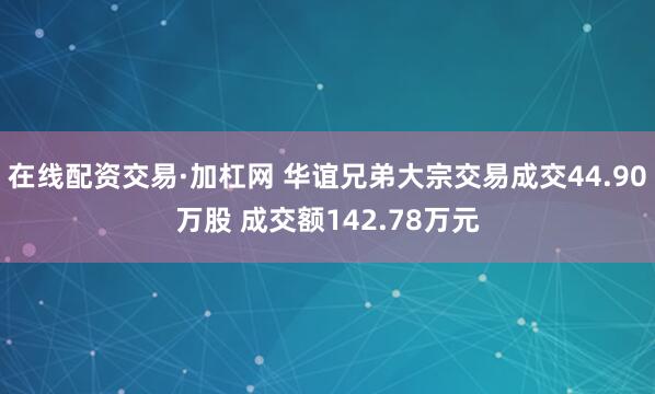 在线配资交易·加杠网 华谊兄弟大宗交易成交44.90万股 成交额142.78万元