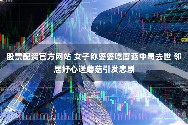 股票配资官方网站 女子称婆婆吃蘑菇中毒去世 邻居好心送蘑菇引发悲剧