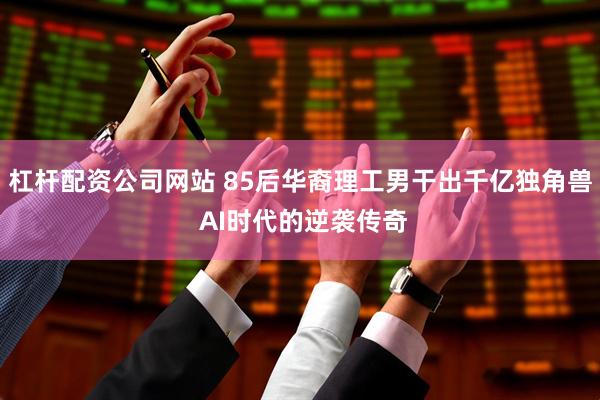 杠杆配资公司网站 85后华裔理工男干出千亿独角兽 AI时代的逆袭传奇
