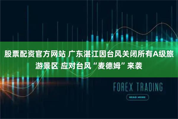 股票配资官方网站 广东湛江因台风关闭所有A级旅游景区 应对台风“麦德姆”来袭