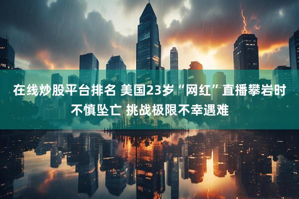 在线炒股平台排名 美国23岁“网红”直播攀岩时不慎坠亡 挑战极限不幸遇难